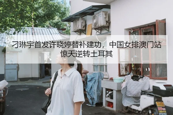 刁琳宇首发许晓婷替补建功，中国女排澳门站惊天逆转土耳其