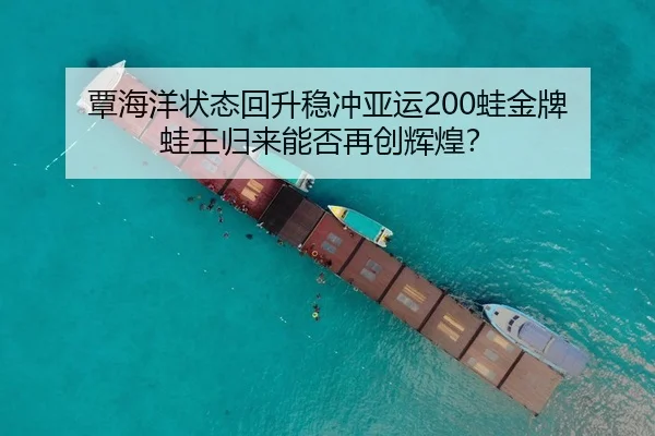覃海洋状态回升稳冲亚运200蛙金牌 蛙王归来能否再创辉煌？